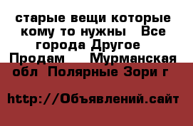 старые вещи которые кому то нужны - Все города Другое » Продам   . Мурманская обл.,Полярные Зори г.